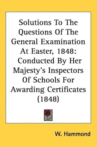 Solutions To The Questions Of The General Examination At Easter, 1848: Conducted By Her Majesty's Inspectors Of Schools For Awarding Certificates (1848)