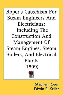 Roper's Catechism For Steam Engineers And Electricians: Including The Construction And Management Of Steam Engines, Steam Boilers, And Electrical Plants (1899)