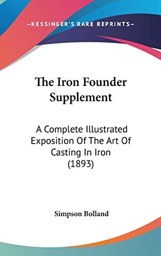 The Iron Founder Supplement: A Complete Illustrated Exposition Of The Art Of Casting In Iron (1893)