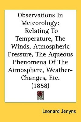 Observations In Meteorology: Relating To Temperature, The Winds, Atmospheric Pressure, The Aqueous Phenomena Of The Atmosphere, Weather-Changes, Etc. (1858)