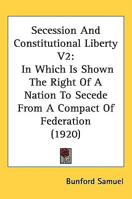 Secession And Constitutional Liberty V2: In Which Is Shown The Right Of A Nation To Secede From A Compact Of Federation (1920)