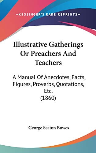 Illustrative Gatherings Or Preachers And Teachers: A Manual Of Anecdotes, Facts, Figures, Proverbs, Quotations, Etc. (1860)