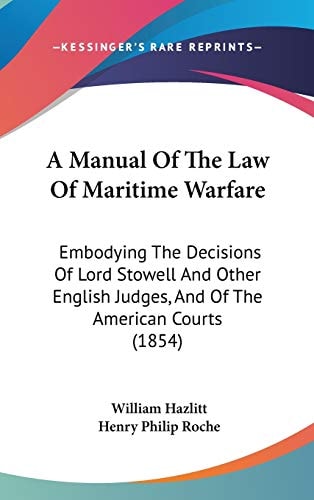 A Manual Of The Law Of Maritime Warfare: Embodying The Decisions Of Lord Stowell And Other English Judges, And Of The American Courts (1854)