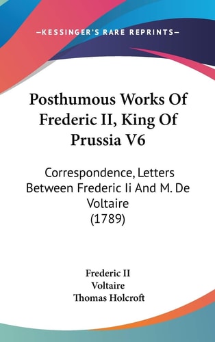 Posthumous Works Of Frederic II, King Of Prussia V6: Correspondence, Letters Between Frederic Ii And M. De Voltaire (1789)