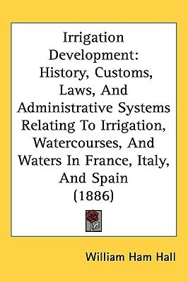 Irrigation Development: History, Customs, Laws, And Administrative Systems Relating To Irrigation, Watercourses, And Waters In France, Italy, And Spain (1886)