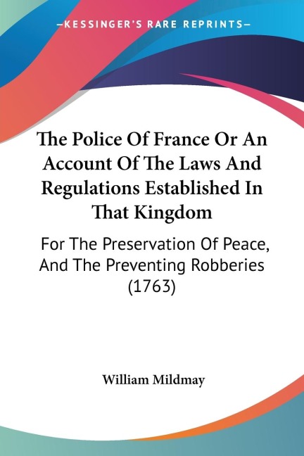 The Police Of France Or An Account Of The Laws And Regulations Established In That Kingdom: For The Preservation Of Peace, And The Preventing Robberies (1763)
