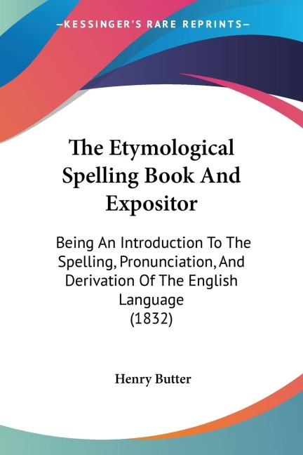 The Etymological Spelling Book And Expositor: Being An Introduction To The Spelling, Pronunciation, And Derivation Of The English Language (1832)