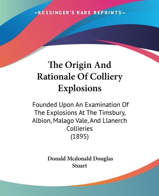 The Origin And Rationale Of Colliery Explosions: Founded Upon An Examination Of The Explosions At The Timsbury, Albion, Malago Vale, And Llanerch Collieries (1895)
