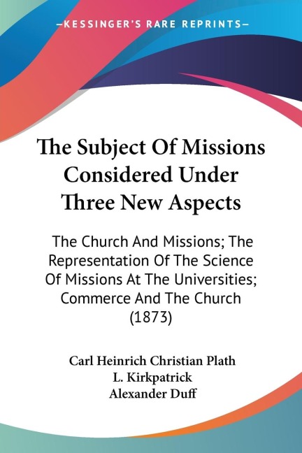 The Subject Of Missions Considered Under Three New Aspects: The Church And Missions; The Representation Of The Science Of Missions At The Universities; Commerce And The Church (1873)