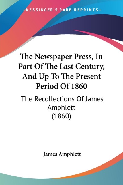The Newspaper Press, In Part Of The Last Century, And Up To The Present Period Of 1860: The Recollections Of James Amphlett (1860)