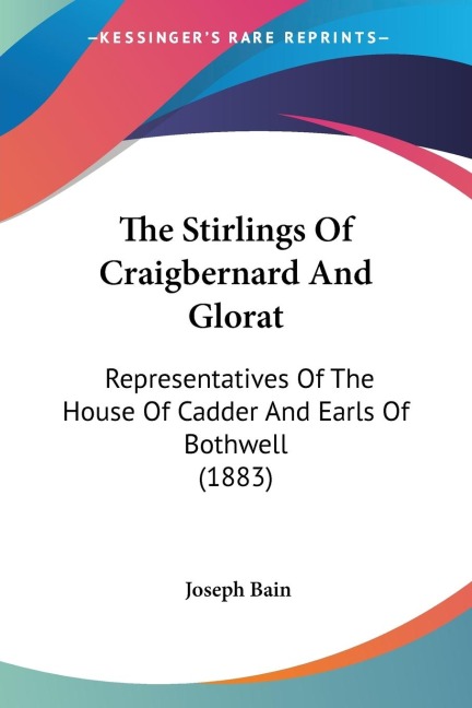 The Stirlings Of Craigbernard And Glorat: Representatives Of The House Of Cadder And Earls Of Bothwell (1883)