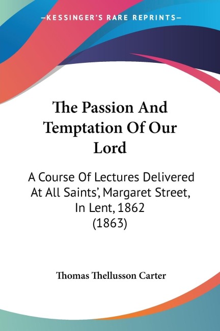 The Passion And Temptation Of Our Lord: A Course Of Lectures Delivered At All Saints, Margaret Street, In Lent, 1862 (1863)