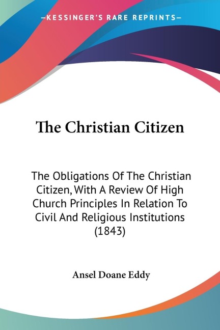 The Christian Citizen: The Obligations Of The Christian Citizen, With A Review Of High Church Principles In Relation To Civil And Religious Institutions (1843)