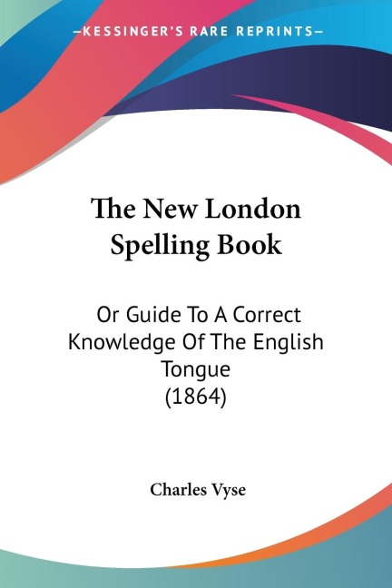 The New London Spelling Book: Or Guide To A Correct Knowledge Of The English Tongue (1864)