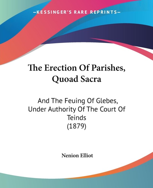 The Erection Of Parishes, Quoad Sacra: And The Feuing Of Glebes, Under Authority Of The Court Of Teinds (1879)