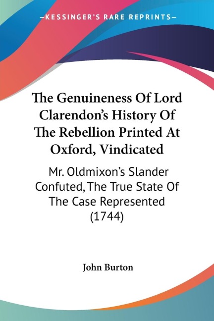 The Genuineness Of Lord Clarendons History Of The Rebellion Printed At Oxford, Vindicated: Mr. Oldmixons Slander Confuted, The True State Of The Case Represented (1744)