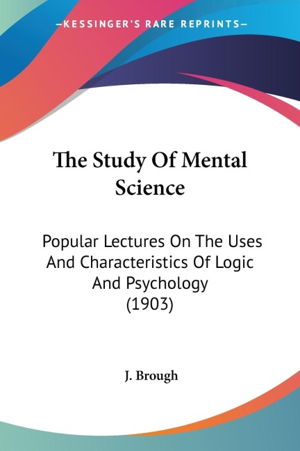 The Study Of Mental Science: Popular Lectures On The Uses And Characteristics Of Logic And Psychology (1903)