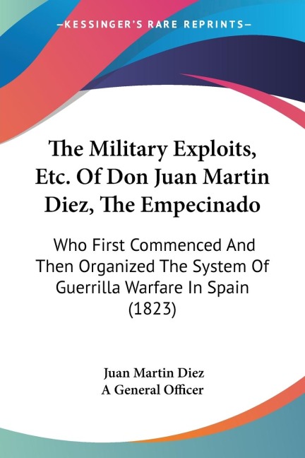 The Military Exploits, Etc. Of Don Juan Martin Diez, The Empecinado: Who First Commenced And Then Organized The System Of Guerrilla Warfare In Spain (1823)