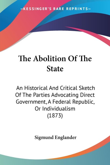 The Abolition Of The State: An Historical And Critical Sketch Of The Parties Advocating Direct Government, A Federal Republic, Or Individualism (1873)