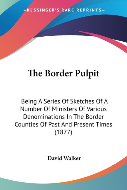 The Border Pulpit: Being A Series Of Sketches Of A Number Of Ministers Of Various Denominations In The Border Counties Of Past And Present Times (1877)