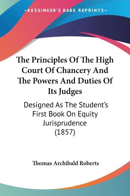 The Principles Of The High Court Of Chancery And The Powers And Duties Of Its Judges: Designed As The Students First Book On Equity Jurisprudence (1857)