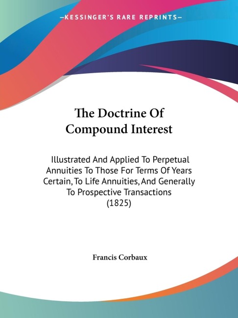 The Doctrine Of Compound Interest: Illustrated And Applied To Perpetual Annuities To Those For Terms Of Years Certain, To Life Annuities, And Generally To Prospective Transactions (1825)