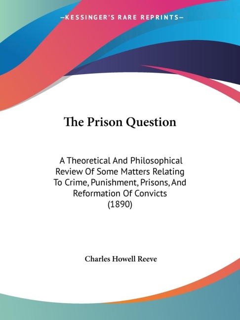 The Prison Question: A Theoretical And Philosophical Review Of Some Matters Relating To Crime, Punishment, Prisons, And Reformation Of Convicts (1890)