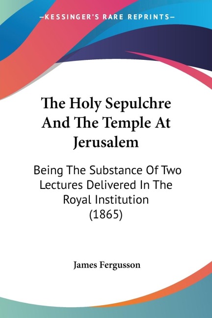 The Holy Sepulchre And The Temple At Jerusalem: Being The Substance Of Two Lectures Delivered In The Royal Institution (1865)