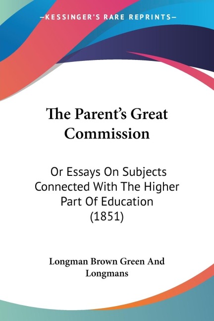 The Parents Great Commission: Or Essays On Subjects Connected With The Higher Part Of Education (1851)
