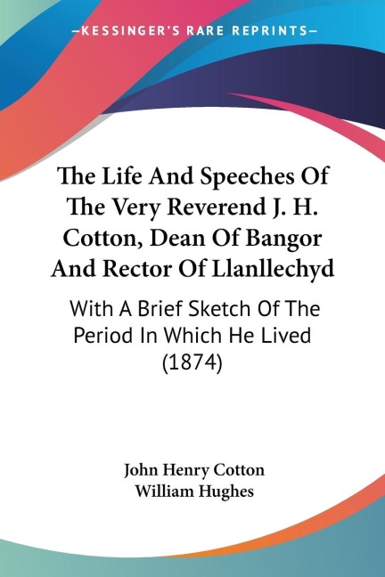 The Life And Speeches Of The Very Reverend J. H. Cotton, Dean Of Bangor And Rector Of Llanllechyd: With A Brief Sketch Of The Period In Which He Lived (1874)