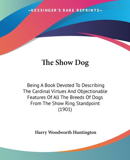 The Show Dog: Being A Book Devoted To Describing The Cardinal Virtues And Objectionable Features Of All The Breeds Of Dogs From The Show Ring Standpoint (1901)