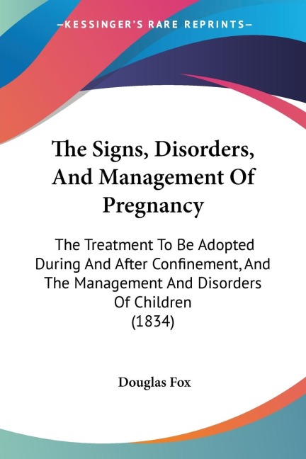 The Signs, Disorders, And Management Of Pregnancy: The Treatment To Be Adopted During And After Confinement, And The Management And Disorders Of Children (1834)