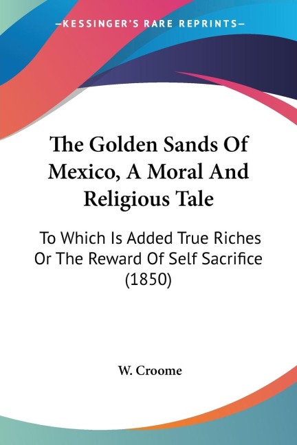 The Golden Sands Of Mexico, A Moral And Religious Tale: To Which Is Added True Riches Or The Reward Of Self Sacrifice (1850)