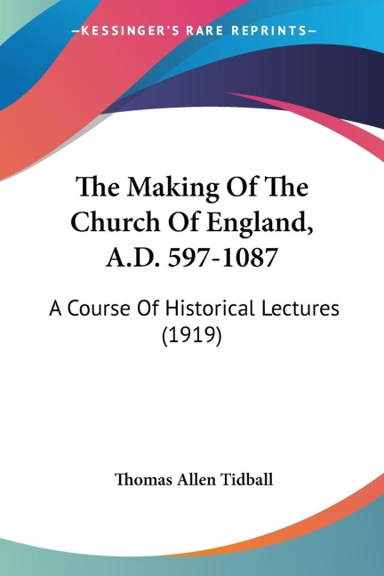 The Making Of The Church Of England, A.D. 597-1087: A Course Of Historical Lectures (1919)