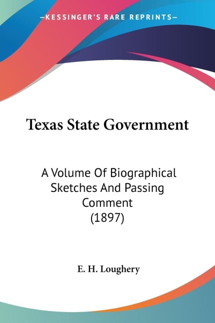 Texas State Government: A Volume Of Biographical Sketches And Passing Comment (1897)