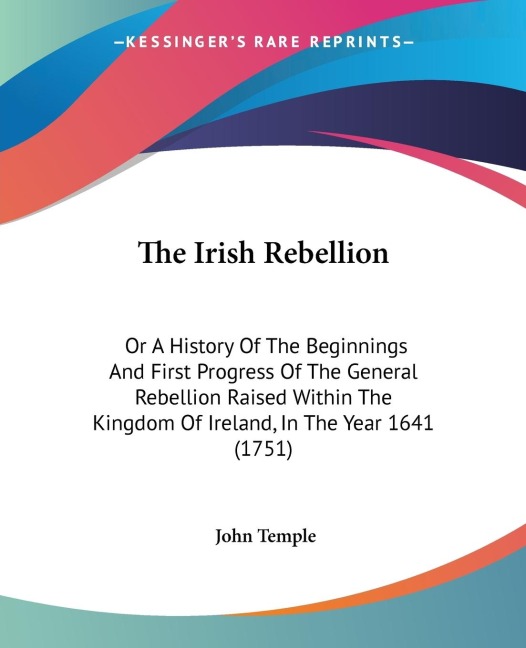 The Irish Rebellion: Or A History Of The Beginnings And First Progress Of The General Rebellion Raised Within The Kingdom Of Ireland, In The Year 1641 (1751)