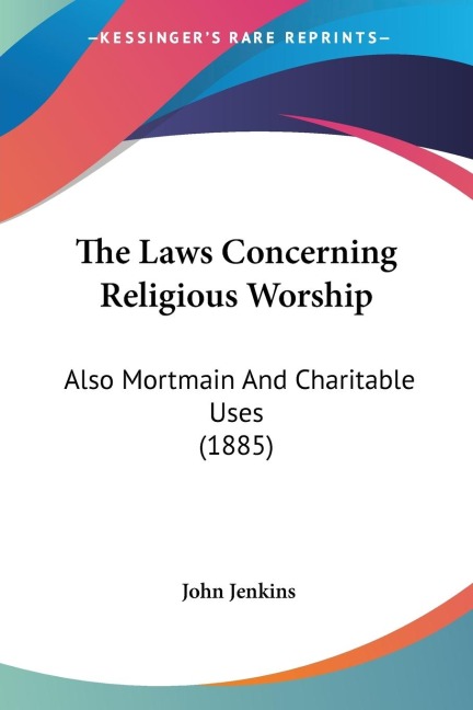 The Laws Concerning Religious Worship: Also Mortmain And Charitable Uses (1885)