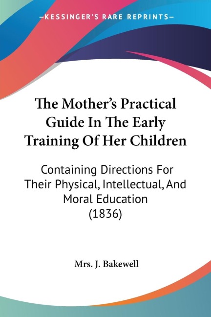 The Mothers Practical Guide In The Early Training Of Her Children: Containing Directions For Their Physical, Intellectual, And Moral Education (1836)