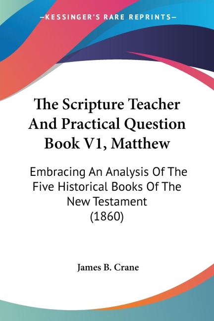 The Scripture Teacher And Practical Question Book V1, Matthew: Embracing An Analysis Of The Five Historical Books Of The New Testament (1860)