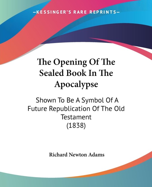 The Opening Of The Sealed Book In The Apocalypse: Shown To Be A Symbol Of A Future Republication Of The Old Testament (1838)