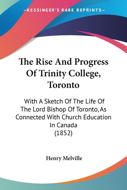 The Rise And Progress Of Trinity College, Toronto: With A Sketch Of The Life Of The Lord Bishop Of Toronto, As Connected With Church Education In Canada (1852)