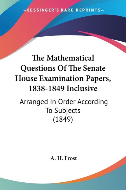 The Mathematical Questions Of The Senate House Examination Papers, 1838-1849 Inclusive: Arranged In Order According To Subjects (1849)
