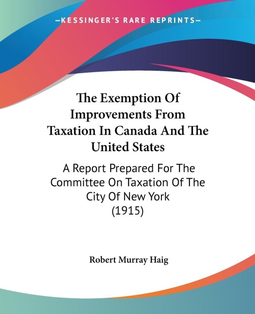 The Exemption Of Improvements From Taxation In Canada And The United States: A Report Prepared For The Committee On Taxation Of The City Of New York (1915)