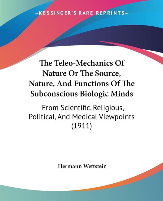The Teleo-Mechanics Of Nature Or The Source, Nature, And Functions Of The Subconscious Biologic Minds: From Scientific, Religious, Political, And Medical Viewpoints (1911)