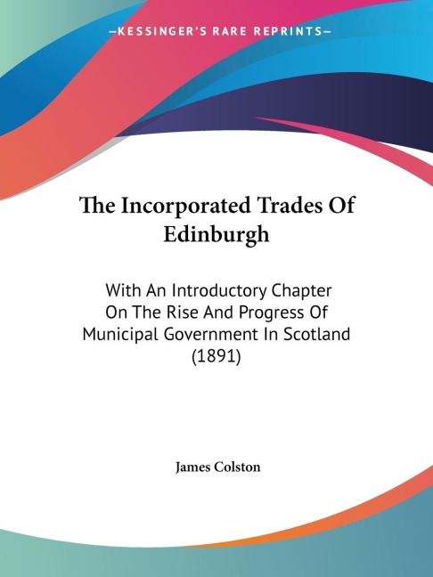 The Incorporated Trades Of Edinburgh: With An Introductory Chapter On The Rise And Progress Of Municipal Government In Scotland (1891)