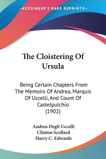 The Cloistering Of Ursula: Being Certain Chapters From The Memoirs Of Andrea, Marquis Of Uccelli, And Count Of Castelpulchio (1902)