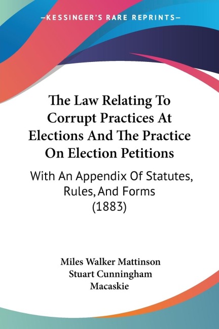 The Law Relating To Corrupt Practices At Elections And The Practice On Election Petitions: With An Appendix Of Statutes, Rules, And Forms (1883)