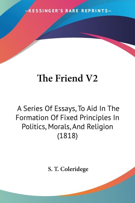 The Friend V2: A Series Of Essays, To Aid In The Formation Of Fixed Principles In Politics, Morals, And Religion (1818)