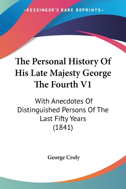 The Personal History Of His Late Majesty George The Fourth V1: With Anecdotes Of Distinguished Persons Of The Last Fifty Years (1841)