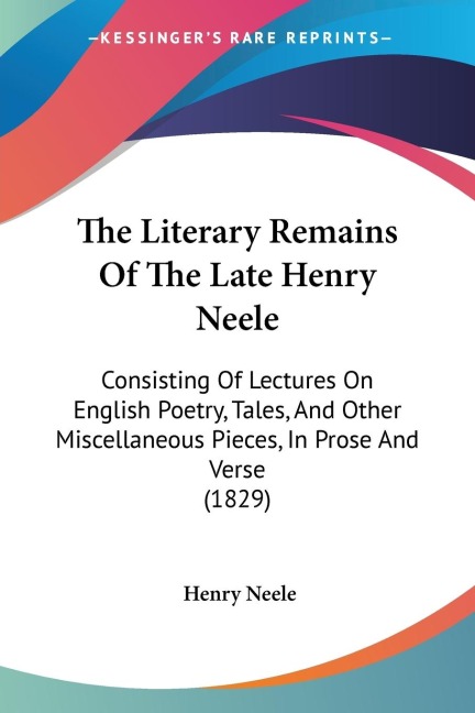 The Literary Remains Of The Late Henry Neele: Consisting Of Lectures On English Poetry, Tales, And Other Miscellaneous Pieces, In Prose And Verse (1829)